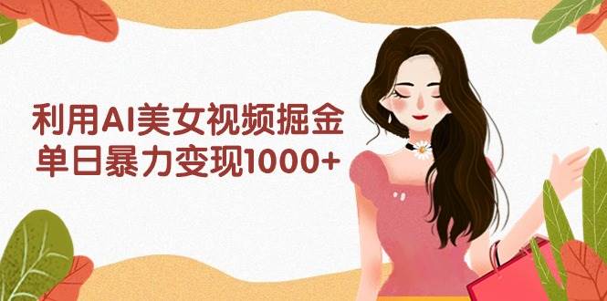 利用AI美女视频掘金，单日暴力变现1000+，多平台高收益，小白跟着干就完…-中创 网赚