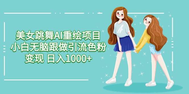 美女跳舞AI重绘项目 小白无脑跟做引流色粉变现 日入1000+-中创 网赚