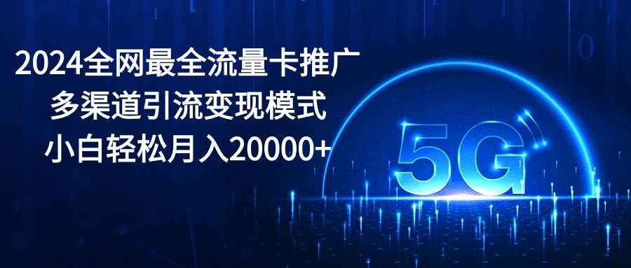 2024全网最全流量卡推广多渠道引流变现模式，小白轻松月入20000+-中创 网赚