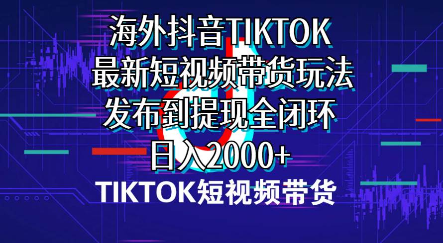 海外短视频带货，最新短视频带货玩法发布到提现全闭环，日入2000+-中创 网赚