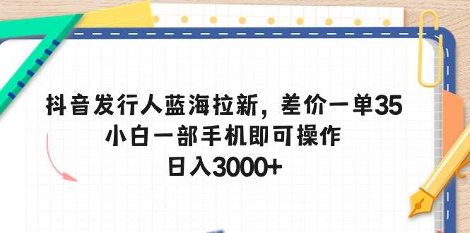 抖音发行人蓝海拉新，差价一单35，小白一部手机即可操作，日入3000+-中创 网赚