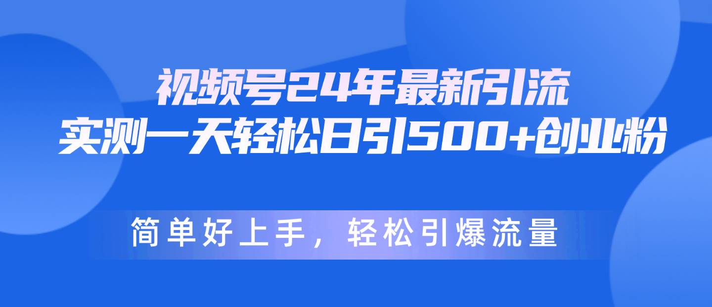 视频号24年最新引流，一天轻松日引500+创业粉，简单好上手，轻松引爆流量-中创 网赚