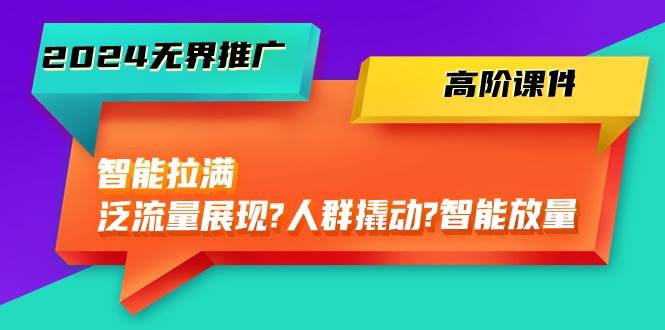 2024无界推广 高阶课件，智能拉满，泛流量展现→人群撬动→智能放量-45节-中创 网赚