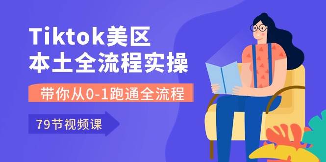 Tiktok-美区本土全流程实操课，带你从0-1跑通全流程（79节课）-中创 网赚