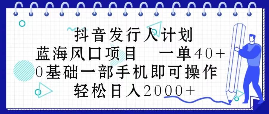 抖音发行人计划，蓝海风口项目 一单40，0基础一部手机即可操作 日入2000＋-中创 网赚