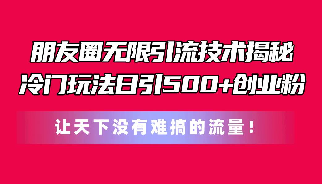 朋友圈无限引流技术揭秘，一个冷门玩法日引500+创业粉，让天下没有难搞…-中创 网赚