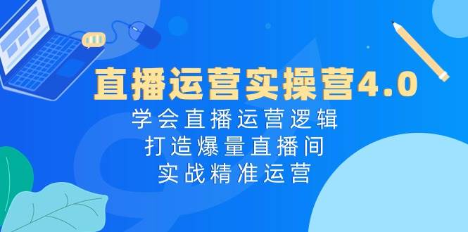 直播运营实操营4.0：学会直播运营逻辑，打造爆量直播间，实战精准运营-中创 网赚