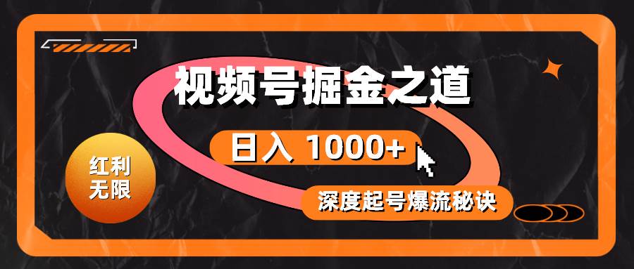 红利无限！视频号掘金之道，深度解析起号爆流秘诀，轻松实现日入 1000+！-中创 网赚