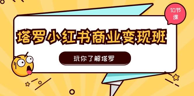 塔罗小红书商业变现实操班，玩你了解塔罗，玩转小红书塔罗变现（10节课）-中创 网赚