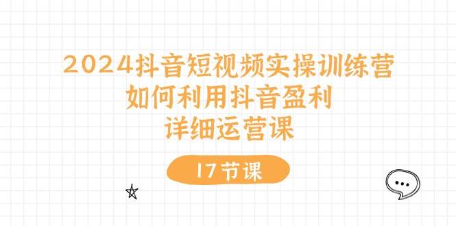 2024抖音短视频实操训练营：如何利用抖音盈利，详细运营课（17节视频课）-中创 网赚