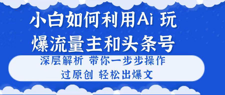 小白如何利用Ai，完爆流量主和头条号 深层解析，一步步操作，过原创出爆文-中创 网赚