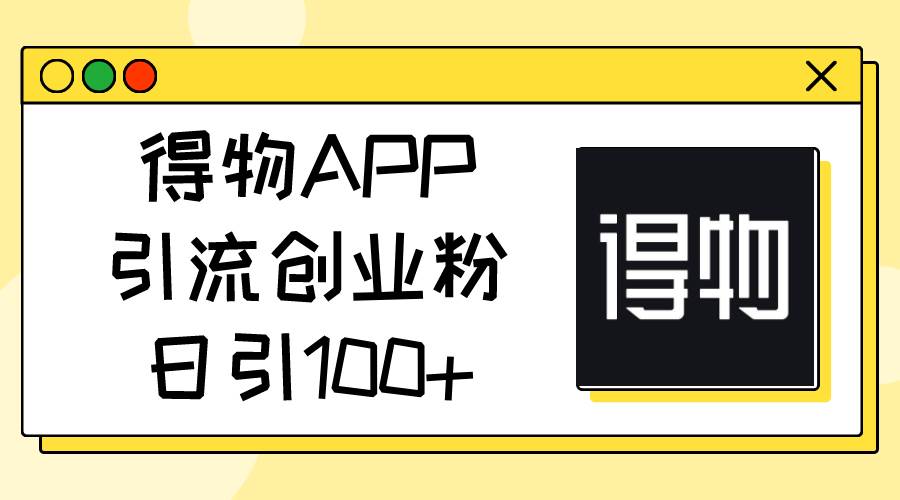 得物APP引流创业粉，日引100+-中创 网赚