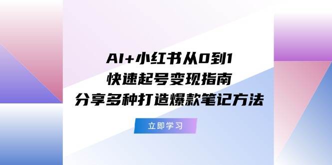 AI+小红书从0到1快速起号变现指南：分享多种打造爆款笔记方法-中创 网赚