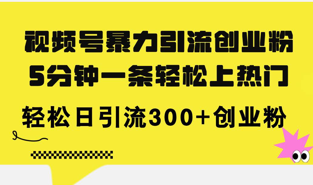 视频号暴力引流创业粉，5分钟一条轻松上热门，轻松日引流300+创业粉-中创 网赚