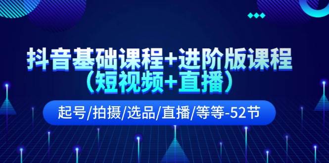 抖音基础课程+进阶版课程（短视频+直播）起号/拍摄/选品/直播/等等-52节-中创 网赚