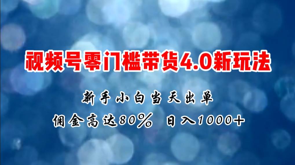 微信视频号零门槛带货4.0新玩法，新手小白当天见收益，日入1000+-中创 网赚