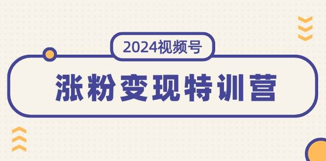 2024视频号-涨粉变现特训营：一站式打造稳定视频号涨粉变现模式（10节）-中创 网赚