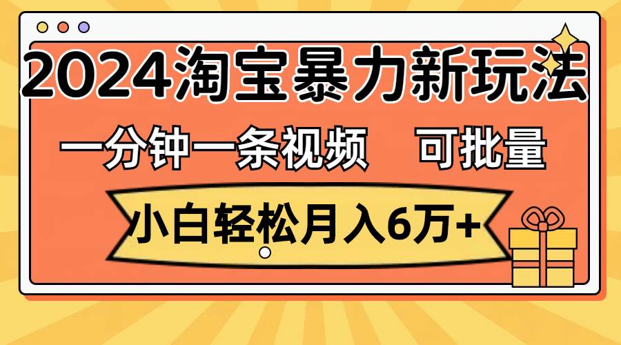 一分钟一条视频，小白轻松月入6万+，2024淘宝暴力新玩法，可批量放大收益-中创 网赚