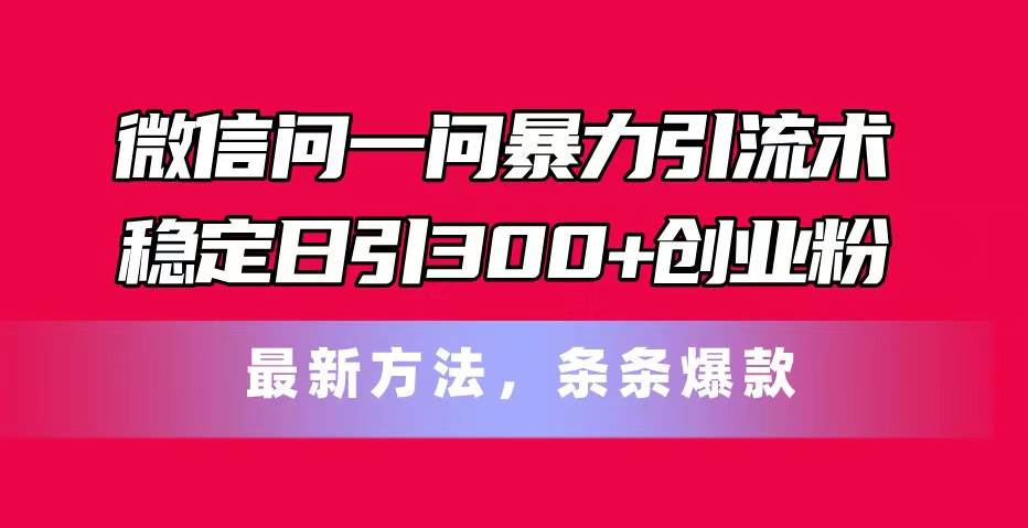 微信问一问暴力引流术，稳定日引300+创业粉，最新方法，条条爆款-中创 网赚