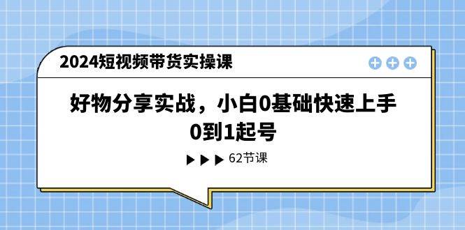 2024短视频带货实操课，好物分享实战，小白0基础快速上手，0到1起号-中创 网赚