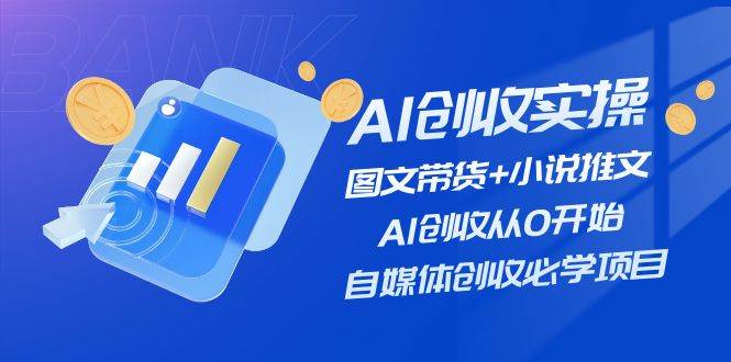 AI创收实操—图文带货+小说推文，AI创收从0开始，自媒体创收必学项目-中创 网赚