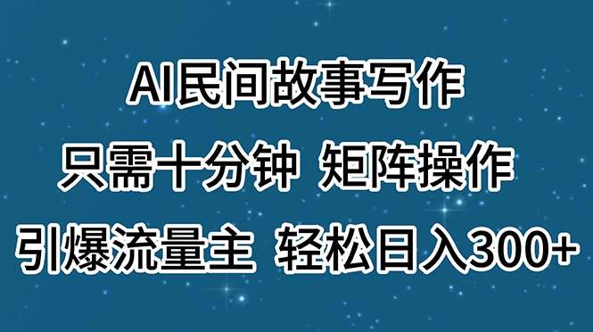 AI民间故事写作，只需十分钟，矩阵操作，引爆流量主，轻松日入300+-中创 网赚