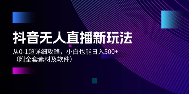 抖音无人直播新玩法，从0-1超详细攻略，小白也能日入500+（附全套素材…-中创 网赚