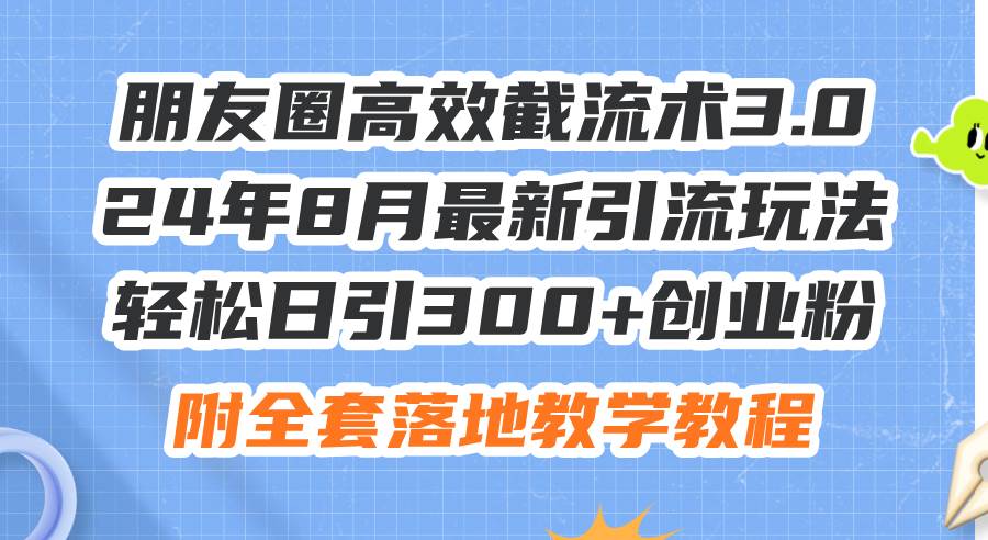 朋友圈高效截流术3.0，24年8月最新引流玩法，轻松日引300+创业粉，附全…-中创 网赚