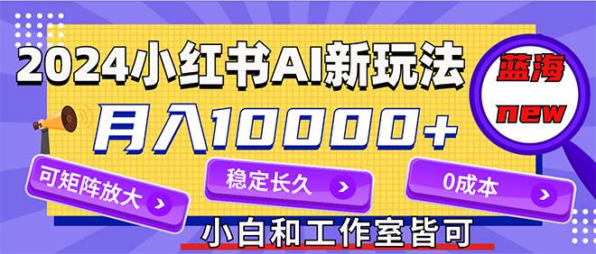 2024最新小红薯AI赛道，蓝海项目，月入10000+，0成本，当事业来做，可矩阵-中创 网赚