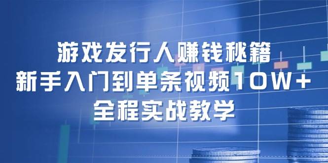 游戏发行人赚钱秘籍：新手入门到单条视频10W+，全程实战教学-中创 网赚