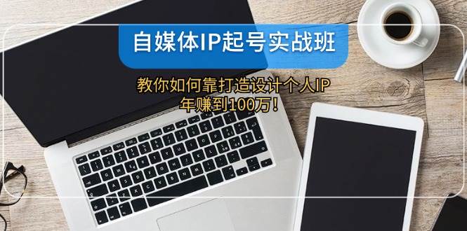 自媒体IP-起号实战班：教你如何靠打造设计个人IP，年赚到100万！-中创 网赚