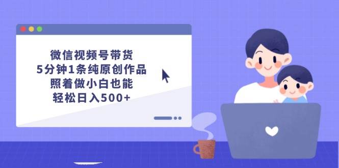 微信视频号带货，5分钟1条纯原创作品，照着做小白也能轻松日入500+-中创 网赚