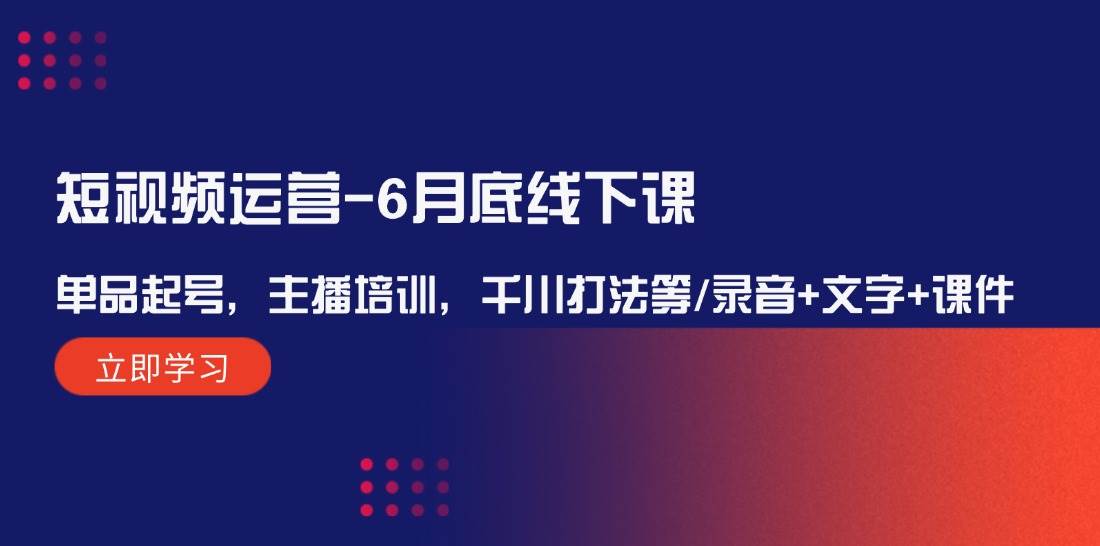 短视频运营-6月底线下课：单品起号，主播培训，千川打法等/录音+文字+课件-中创 网赚