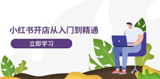 小红书开店从入门到精通，快速掌握小红书店铺运营，实现开店创收-202节课-中创 网赚