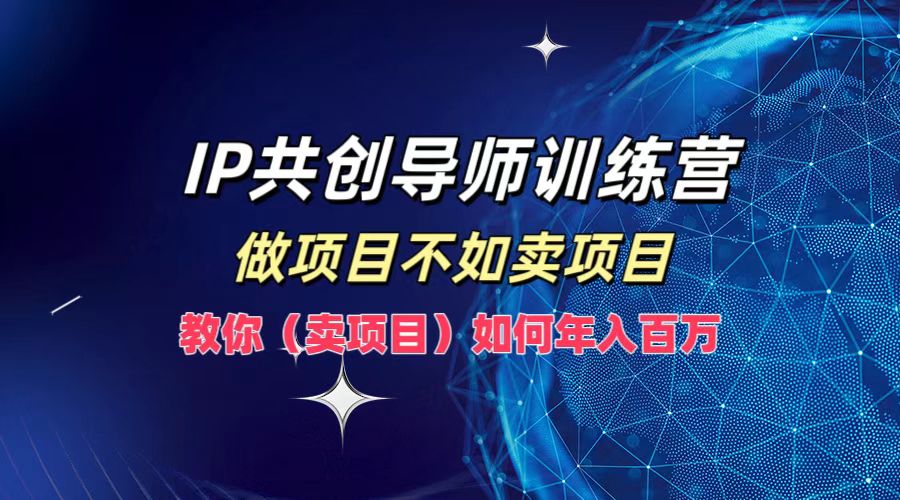 IP共创导师训练营，如何实现年入百万，做项目不如卖项目，教你（卖项目）-中创 网赚