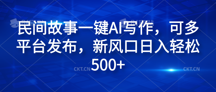 民间故事一键AI写作，可多平台发布，新风口日入轻松600+-中创 网赚