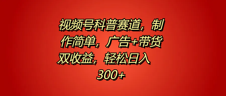 视频号科普赛道，制作简单，广告+带货双收益，轻松日入300+-中创 网赚