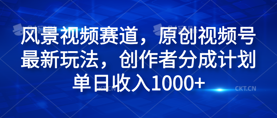 风景视频赛道，原创视频号最新玩法，创作者分成计划单日收入1000+-中创 网赚