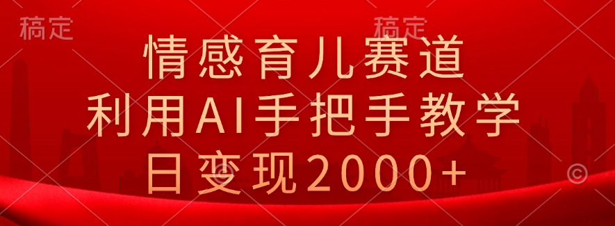 情感育儿赛道，利用AI手把手教学，日变现2000+-中创 网赚