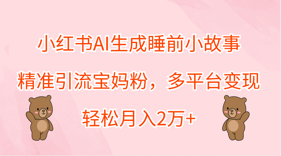 小红书AI生成睡前小故事，精准引流宝妈粉，轻松月入2万+，多平台变现-中创 网赚