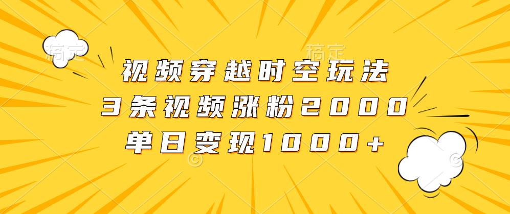 视频穿越时空玩法，3条视频涨粉2000，单日变现1000+-中创 网赚