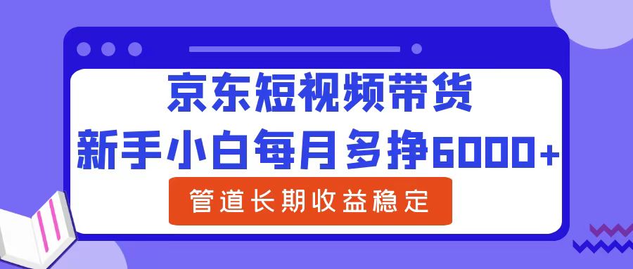 新手小白每月多挣6000+京东短视频带货，可管道长期稳定收益-中创 网赚