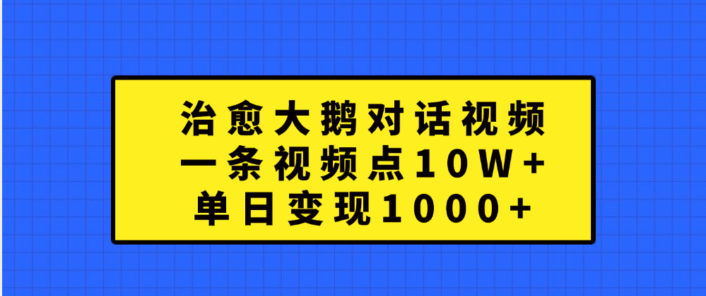 治愈大鹅对话一条视频点赞 10W+，单日变现1000+-中创 网赚