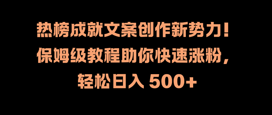 热榜成就文案创作新势力！保姆级教程助你快速涨粉，轻松日入 500+-中创 网赚