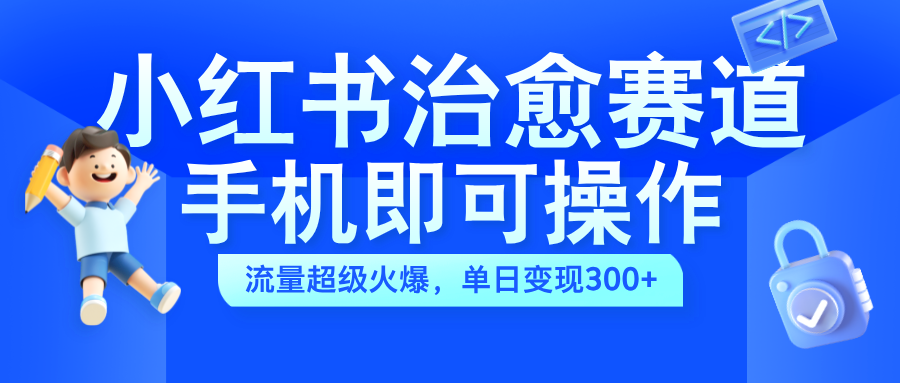 小红书治愈视频赛道，手机即可操作，蓝海项目简单无脑，单日可赚300+-中创 网赚