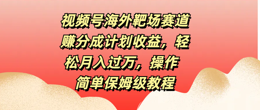 视频号海外靶场赛道赚分成计划收益，轻松月入过万，操作简单保姆级教程-中创 网赚