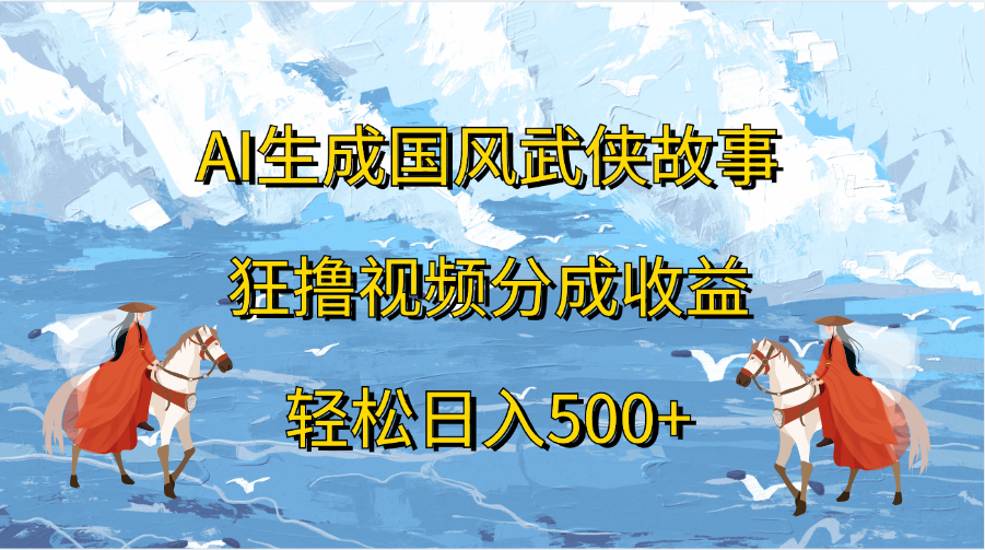 AI生成国风武侠故事，狂撸视频分成收益，轻松日入500+-中创 网赚