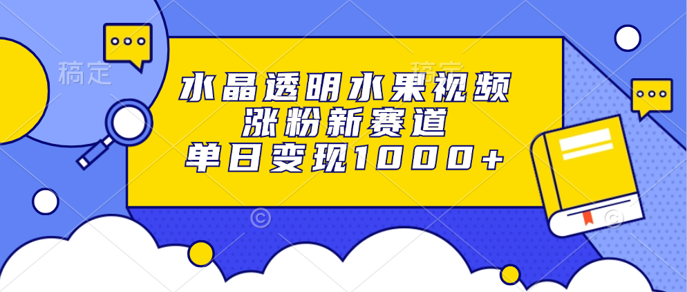 水晶透明水果视频，涨粉新赛道，单日变现1000+-中创 网赚