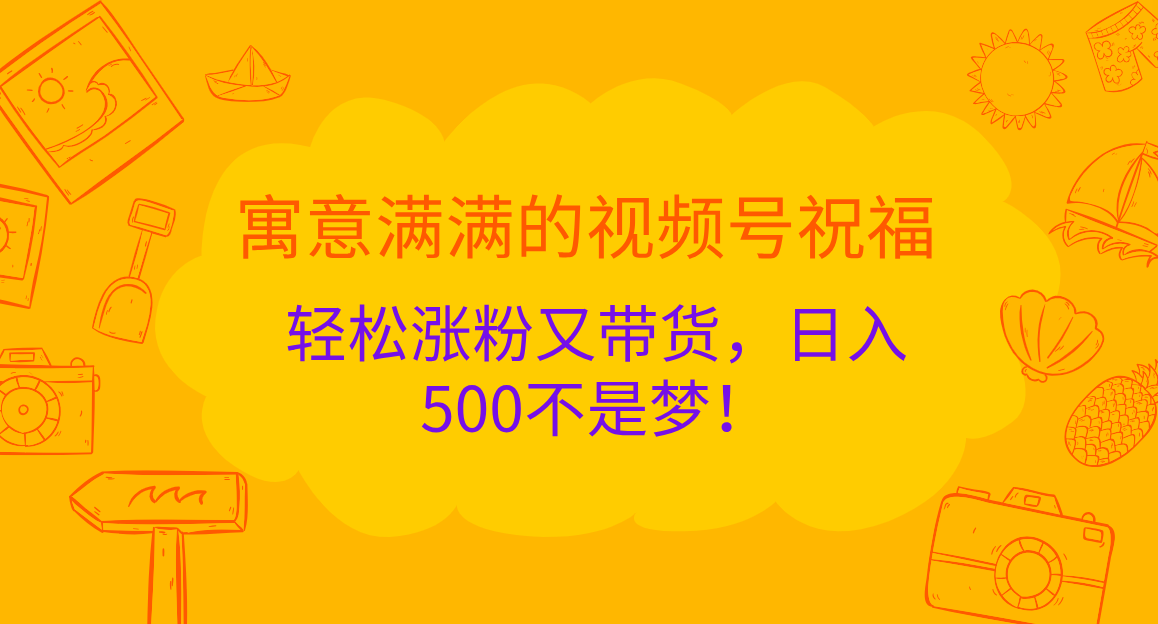 寓意满满的 视频号祝福，轻松涨粉又带货，日入500不是梦！-中创 网赚