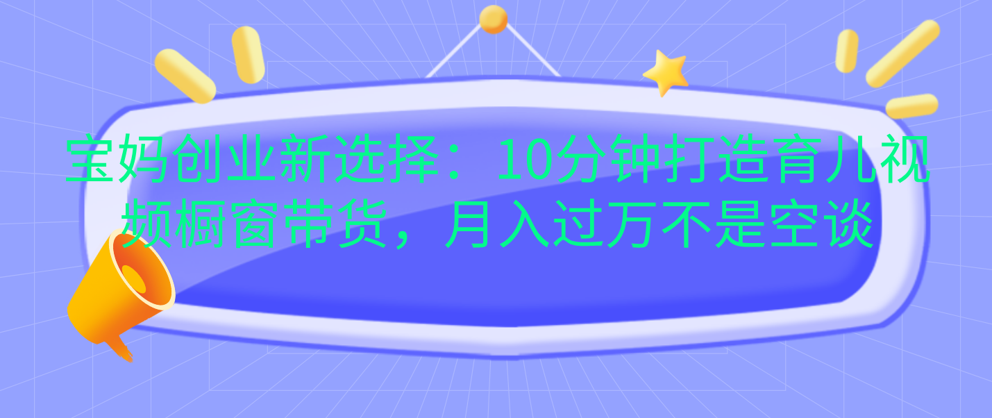 宝妈创业新选择：10分钟打造育儿视频橱窗带货，月入过万不是空谈-中创 网赚